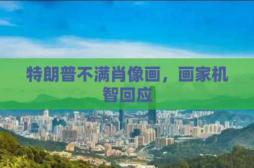 特朗普不满肖像画，画家机智回应