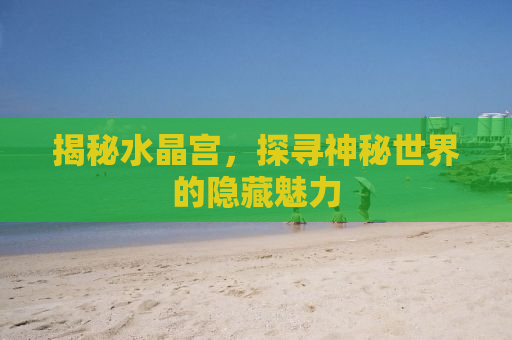揭秘水晶宫，探寻神秘世界的隐藏魅力