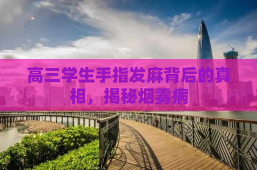 高三学生手指发麻背后的真相，揭秘烟雾病