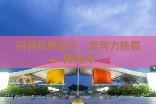 问界销量跳水，新势力格局再洗牌