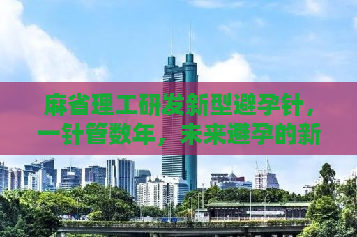 麻省理工研发新型避孕针，一针管数年，未来避孕的新选择