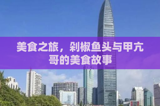 美食之旅，剁椒鱼头与甲亢哥的美食故事