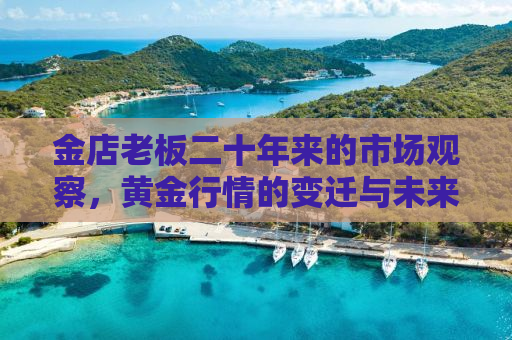 金店老板二十年来的市场观察，黄金行情的变迁与未来趋势分析