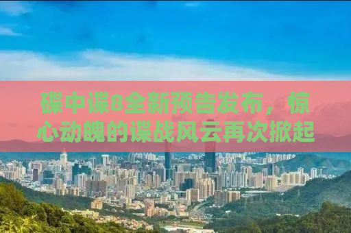 碟中谍8全新预告发布，惊心动魄的谍战风云再次掀起！