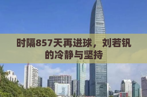 时隔857天再进球，刘若钒的冷静与坚持