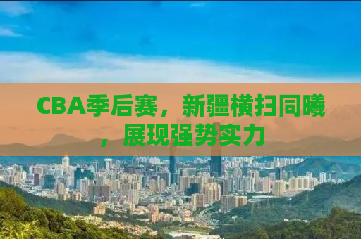 CBA季后赛，新疆横扫同曦，展现强势实力