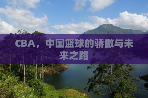 CBA，中国篮球的骄傲与未来之路