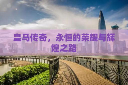 皇马传奇，永恒的荣耀与辉煌之路