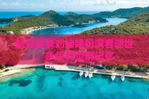 新红楼梦刘姥姥扮演者逝世，永恒的荧屏记忆