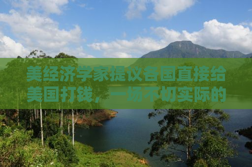 美经济学家提议各国直接给美国打钱，一场不切实际的幻想？