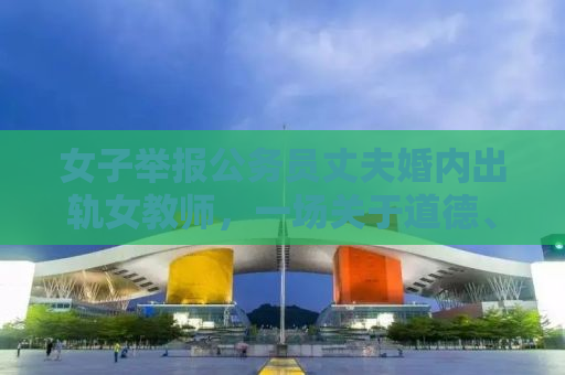 女子举报公务员丈夫婚内出轨女教师，一场关于道德、职业与信任的危机