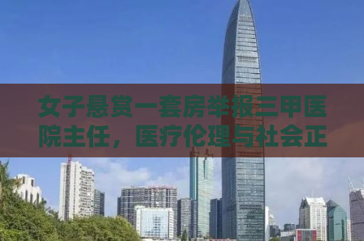 女子悬赏一套房举报三甲医院主任，医疗伦理与社会正义的较量
