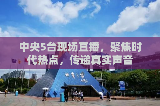 中央5台现场直播，聚焦时代热点，传递真实声音