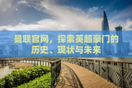 曼联官网，探索英超豪门的历史、现状与未来