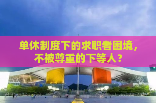 单休制度下的求职者困境，不被尊重的下等人？