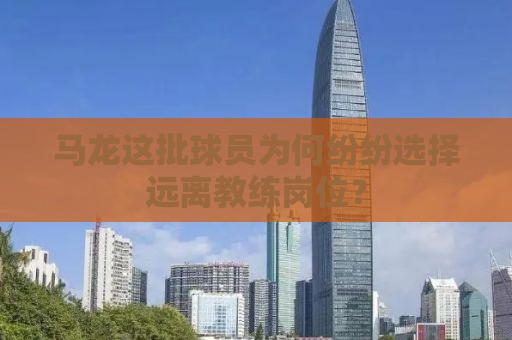 马龙这批球员为何纷纷选择远离教练岗位？