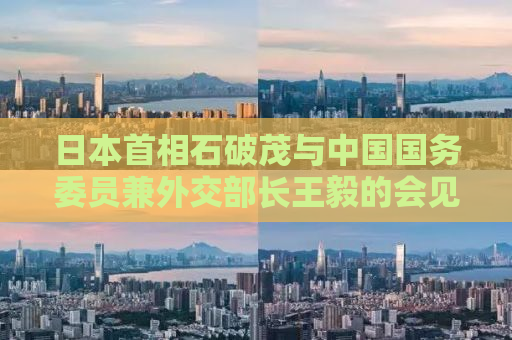 日本首相石破茂与中国国务委员兼外交部长王毅的会见，中日关系的新篇章