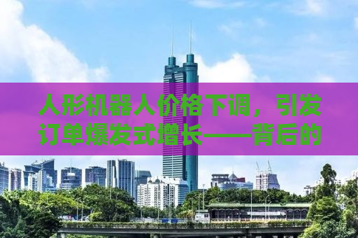 人形机器人价格下调，引发订单爆发式增长——背后的原因及影响分析