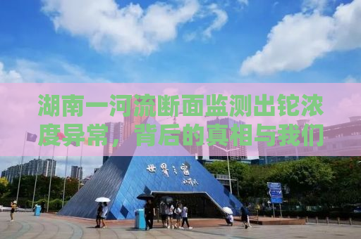 湖南一河流断面监测出铊浓度异常，背后的真相与我们的责任