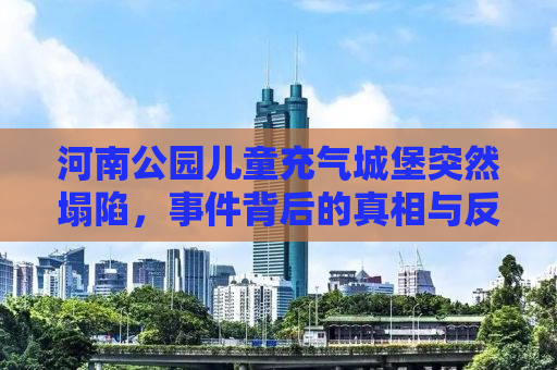 河南公园儿童充气城堡突然塌陷，事件背后的真相与反思