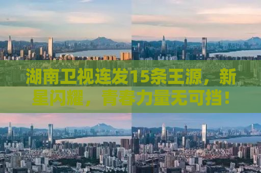 湖南卫视连发15条王源，新星闪耀，青春力量无可挡！