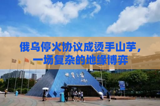 俄乌停火协议成烫手山芋，一场复杂的地缘博弈