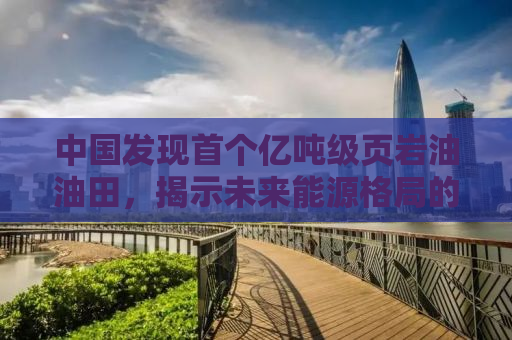 中国发现首个亿吨级页岩油油田，揭示未来能源格局的重大突破