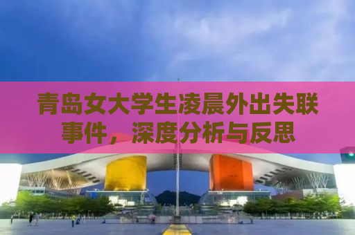青岛女大学生凌晨外出失联事件，深度分析与反思