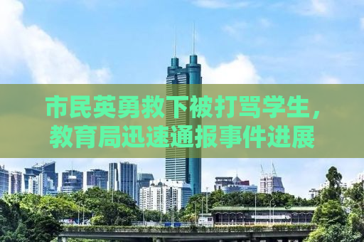市民英勇救下被打骂学生，教育局迅速通报事件进展