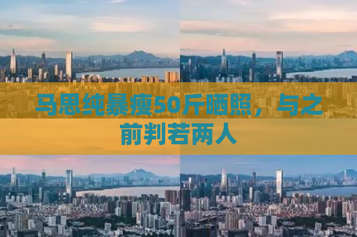 马思纯暴瘦50斤晒照，与之前判若两人