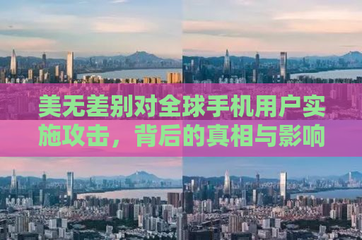 美无差别对全球手机用户实施攻击，背后的真相与影响分析