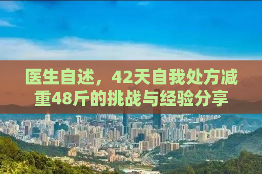 医生自述，42天自我处方减重48斤的挑战与经验分享