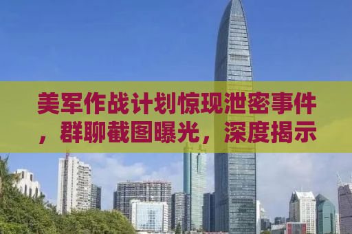美军作战计划惊现泄密事件，群聊截图曝光，深度揭示内部安全漏洞
