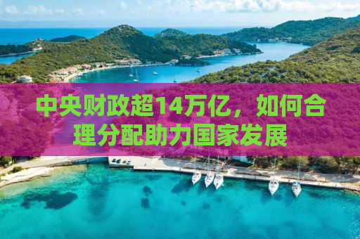 中央财政超14万亿，如何合理分配助力国家发展