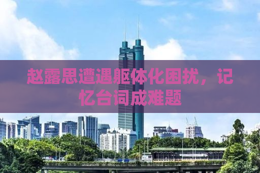 赵露思遭遇躯体化困扰，记忆台词成难题