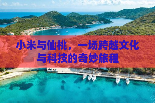 小米与仙桃，一场跨越文化与科技的奇妙旅程