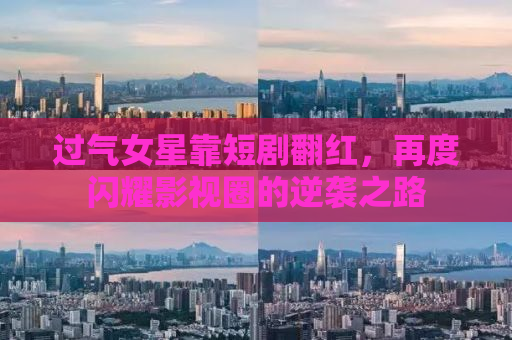 过气女星靠短剧翻红，再度闪耀影视圈的逆袭之路
