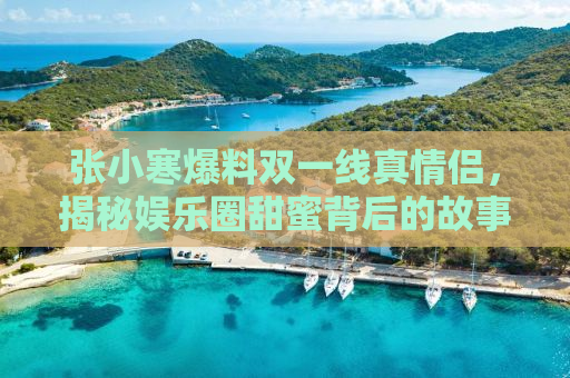 张小寒爆料双一线真情侣，揭秘娱乐圈甜蜜背后的故事