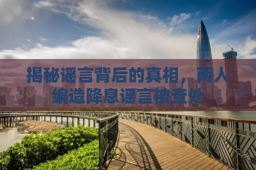 揭秘谣言背后的真相，两人编造降息谣言被查处