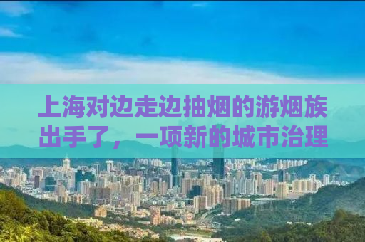 上海对边走边抽烟的游烟族出手了，一项新的城市治理举措
