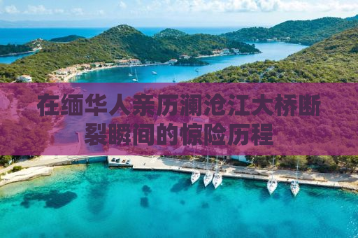 在缅华人亲历澜沧江大桥断裂瞬间的惊险历程