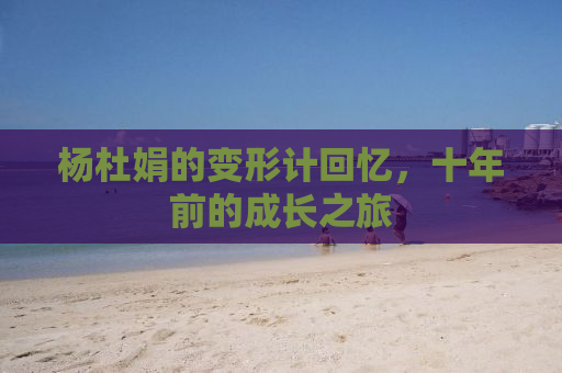 杨杜娟的变形计回忆，十年前的成长之旅
