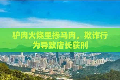 驴肉火烧里掺马肉，欺诈行为导致店长获刑